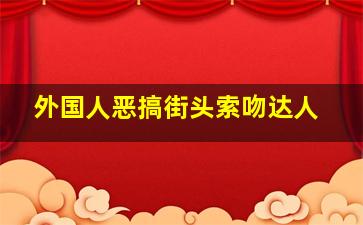 外国人恶搞街头索吻达人