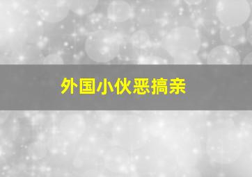 外国小伙恶搞亲