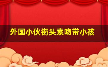 外国小伙街头索吻带小孩