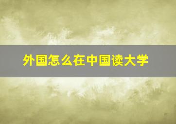 外国怎么在中国读大学