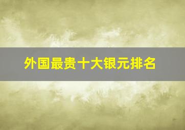 外国最贵十大银元排名