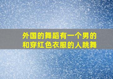 外国的舞蹈有一个男的和穿红色衣服的人跳舞