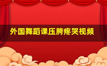 外国舞蹈课压胯疼哭视频