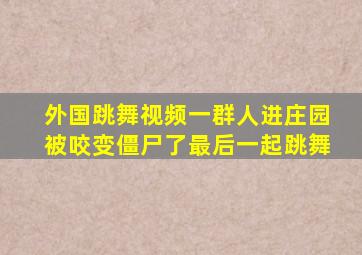 外国跳舞视频一群人进庄园被咬变僵尸了最后一起跳舞