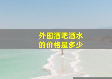 外国酒吧酒水的价格是多少