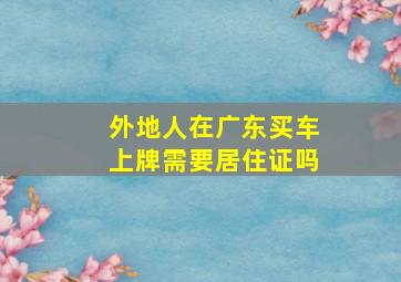 外地人在广东买车上牌需要居住证吗