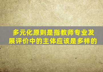 多元化原则是指教师专业发展评价中的主体应该是多样的