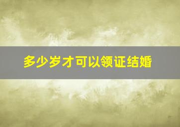 多少岁才可以领证结婚