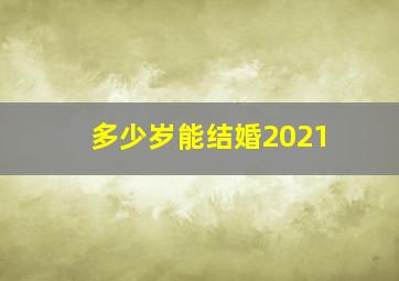 多少岁能结婚2021