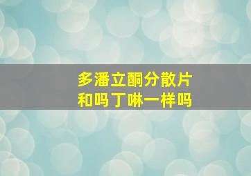 多潘立酮分散片和吗丁啉一样吗