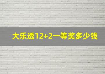 大乐透12+2一等奖多少钱