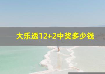 大乐透12+2中奖多少钱