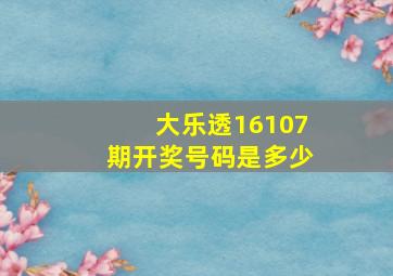 大乐透16107期开奖号码是多少