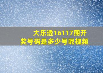 大乐透16117期开奖号码是多少号呢视频