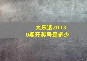 大乐透20130期开奖号是多少