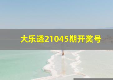 大乐透21045期开奖号