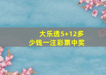 大乐透5+12多少钱一注彩票中奖