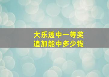 大乐透中一等奖追加能中多少钱