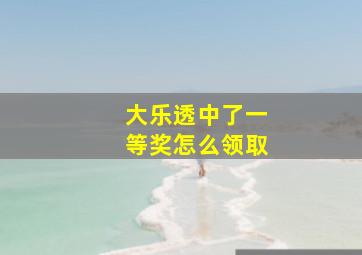 大乐透中了一等奖怎么领取