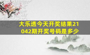 大乐透今天开奖结果21042期开奖号码是多少