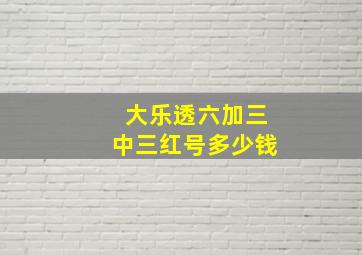 大乐透六加三中三红号多少钱