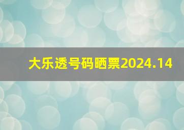 大乐透号码晒票2024.14