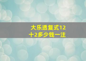 大乐透复式12十2多少钱一注