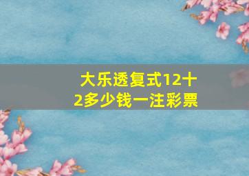 大乐透复式12十2多少钱一注彩票