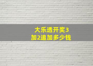 大乐透开奖3加2追加多少钱