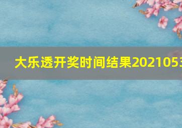 大乐透开奖时间结果2021053