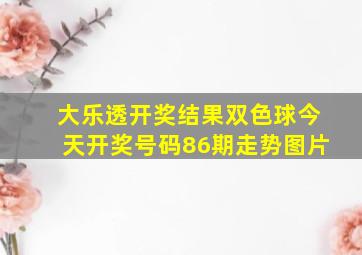 大乐透开奖结果双色球今天开奖号码86期走势图片