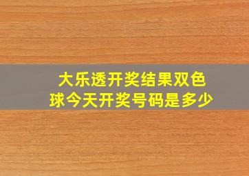 大乐透开奖结果双色球今天开奖号码是多少