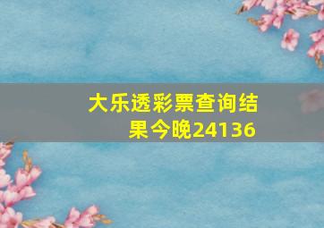 大乐透彩票查询结果今晚24136