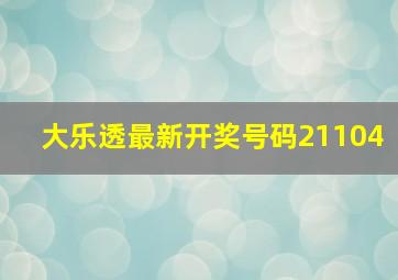 大乐透最新开奖号码21104