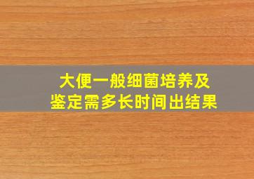 大便一般细菌培养及鉴定需多长时间出结果