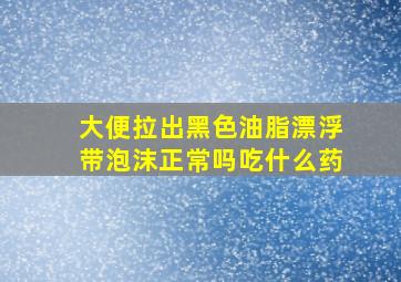 大便拉出黑色油脂漂浮带泡沫正常吗吃什么药