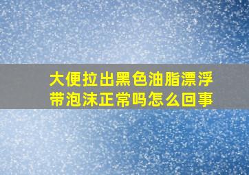 大便拉出黑色油脂漂浮带泡沫正常吗怎么回事