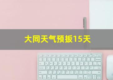 大同天气预扳15天