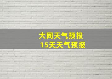 大同天气预报15天天气预报