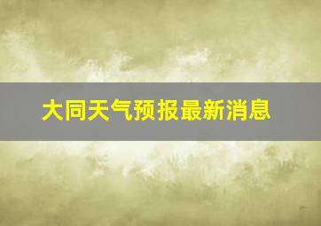 大同天气预报最新消息