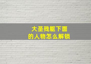 大圣残躯下面的人物怎么解锁