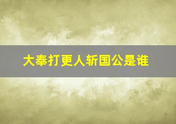 大奉打更人斩国公是谁