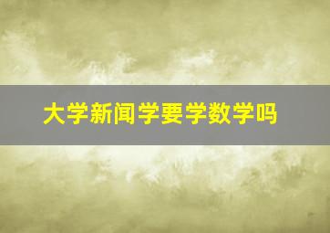 大学新闻学要学数学吗