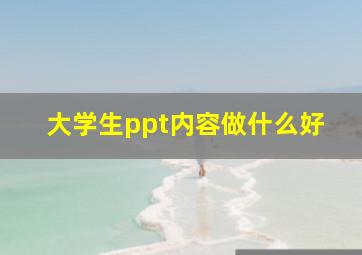 大学生ppt内容做什么好