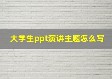 大学生ppt演讲主题怎么写