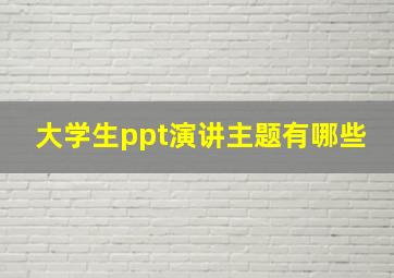 大学生ppt演讲主题有哪些