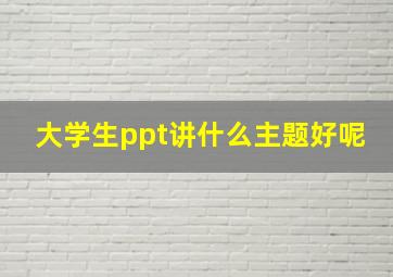 大学生ppt讲什么主题好呢