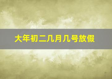 大年初二几月几号放假