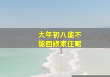 大年初八能不能回娘家住呢