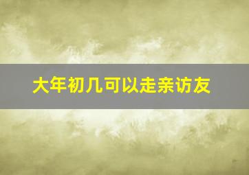 大年初几可以走亲访友